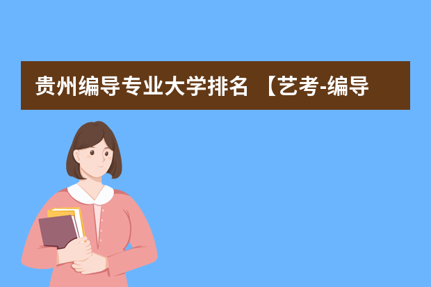 贵州编导专业大学排名 【艺考-编导】全国编导类高校排名